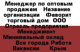 Менеджер по оптовым продажам › Название организации ­ Фаворит, торговый дом, ООО › Отрасль предприятия ­ Менеджмент › Минимальный оклад ­ 20 000 - Все города Работа » Вакансии   . Крым,Бахчисарай